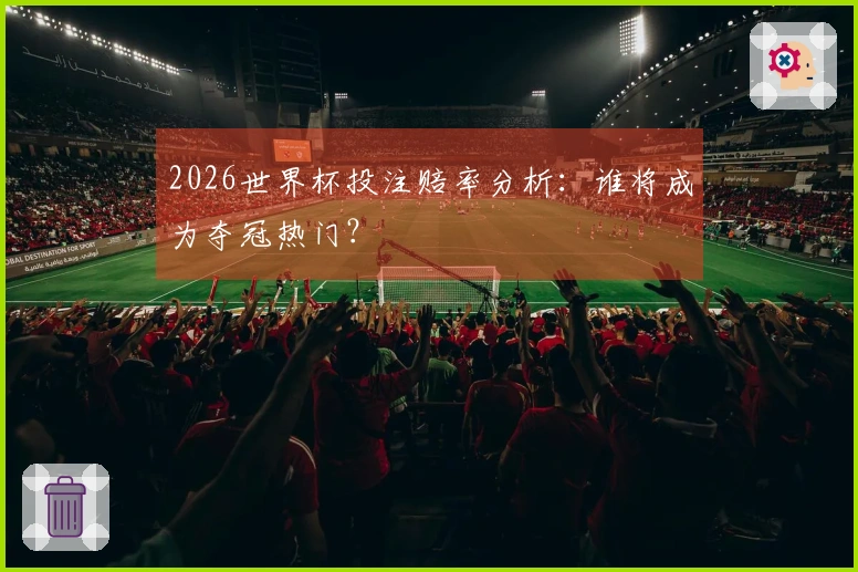 2026世界杯投注赔率分析：谁将成为夺冠热门？