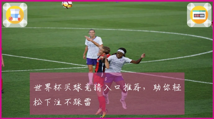 世界杯买球竞猜入口推荐，助你轻松下注不踩雷
