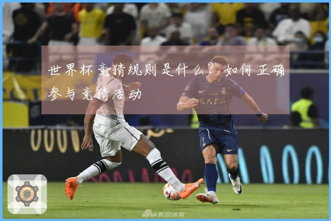 世界杯竞猜规则是什么？如何正确参与竞猜活动