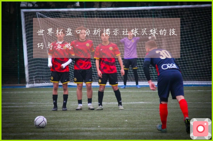 世界杯盘口分析揭示让球买球的技巧与策略