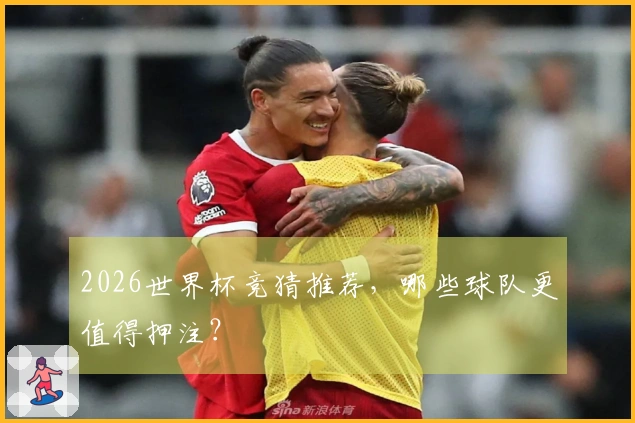 2026世界杯竞猜推荐，哪些球队更值得押注？