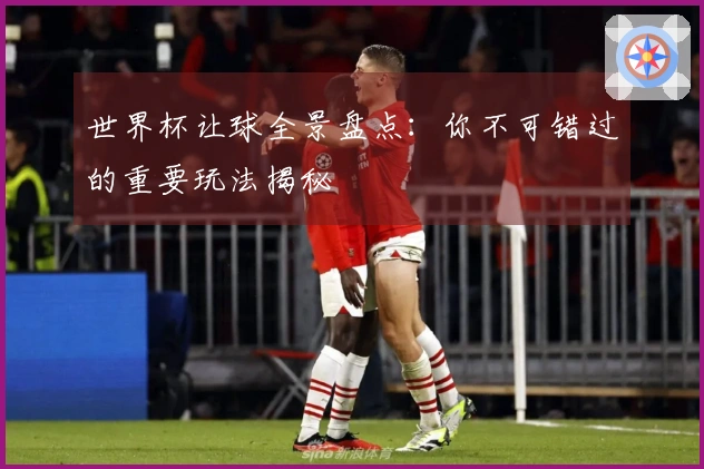世界杯让球全景盘点：你不可错过的重要玩法揭秘