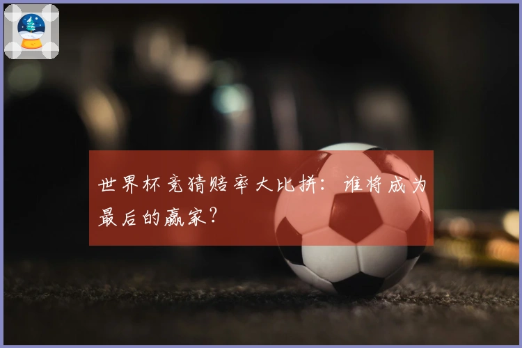 世界杯竞猜赔率大比拼：谁将成为最后的赢家？