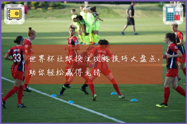 世界杯让球投注攻略技巧大盘点，助你轻松赢得竞猜