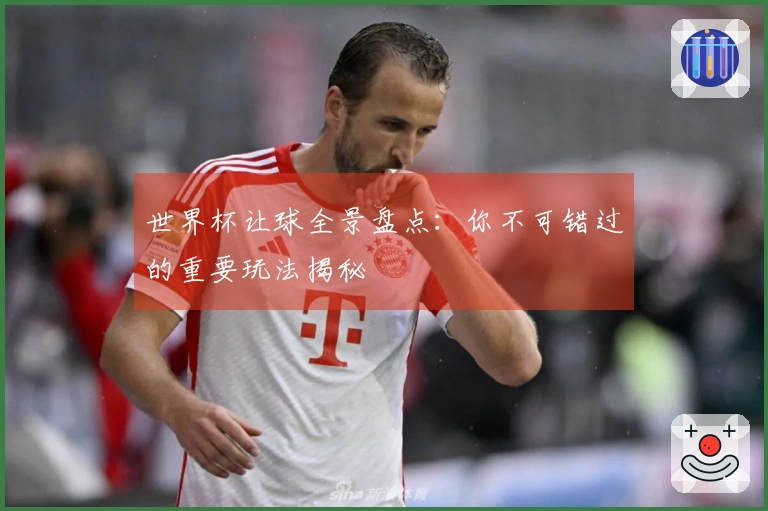 世界杯让球全景盘点：你不可错过的重要玩法揭秘