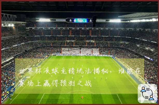 世界杯滚球竞猜玩法揭秘，谁能在赛场上赢得预测之战