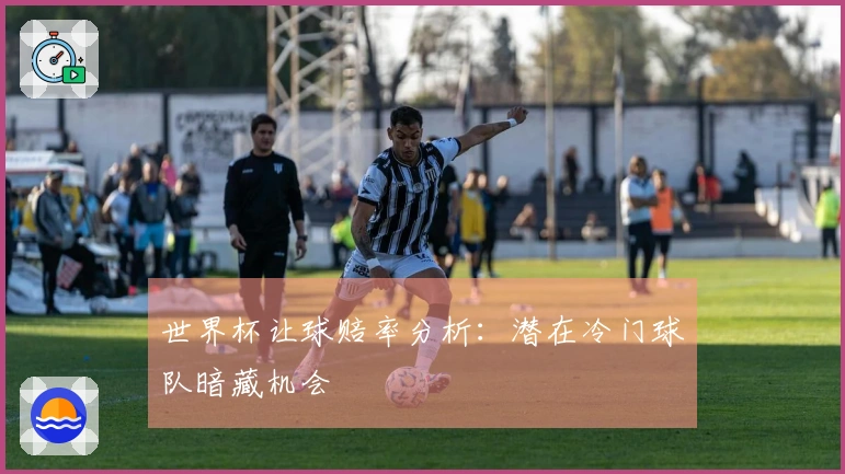 世界杯让球赔率分析：潜在冷门球队暗藏机会