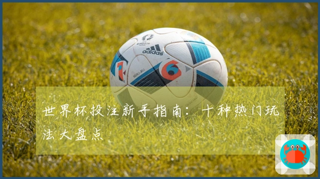 世界杯投注新手指南：十种热门玩法大盘点