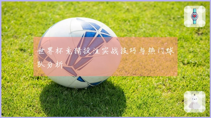 世界杯竞猜投注实战技巧与热门球队分析