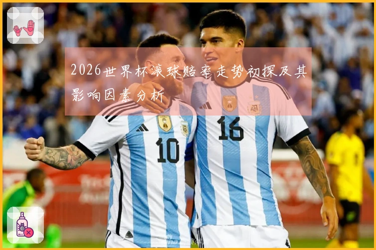 2026世界杯滚球赔率走势初探及其影响因素分析