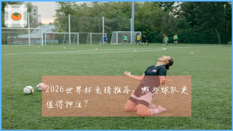 2026世界杯竞猜推荐，哪些球队更值得押注？