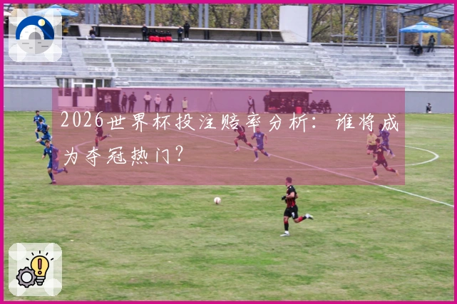 2026世界杯投注赔率分析：谁将成为夺冠热门？